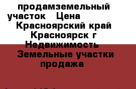 продамземельный  участок › Цена ­ 280 000 - Красноярский край, Красноярск г. Недвижимость » Земельные участки продажа   